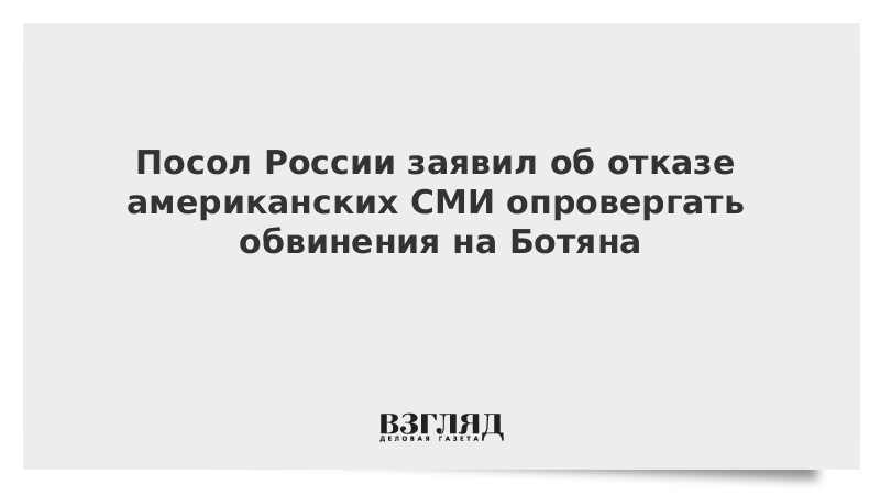 Посол России заявил об отказе американских СМИ опровергать обвинения против Ботяна