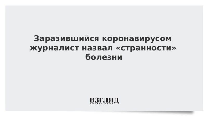 Заразившийся коронавирусом журналист назвал «странности» болезни