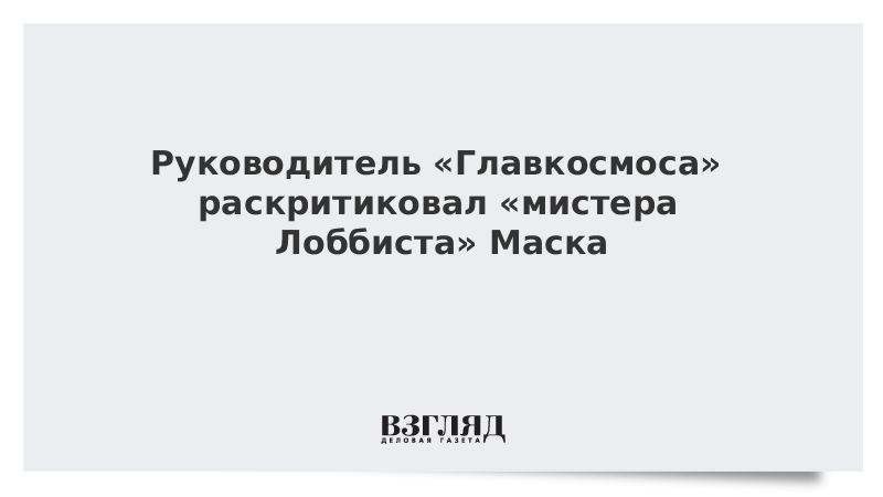 Руководитель «Главкосмоса» раскритиковал «мистера Лоббиста» Маска