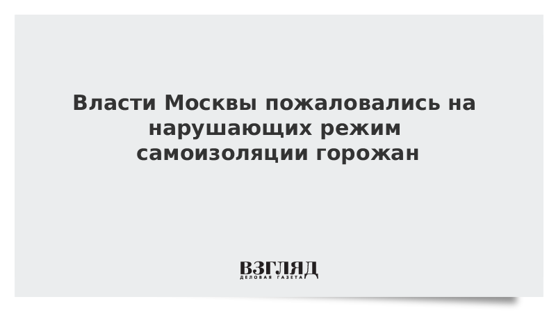 Власти Москвы пожаловались на нарушающих режим самоизоляции горожан