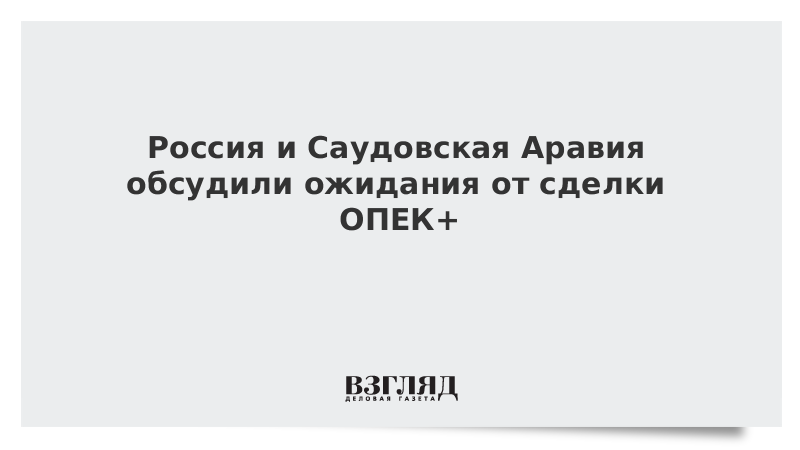 Россия и Саудовская Аравия обсудили ожидания от сделки ОПЕК+