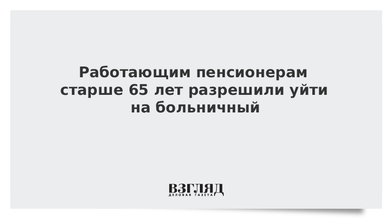 Работающим пенсионерам старше 65 лет разрешили уйти на больничный