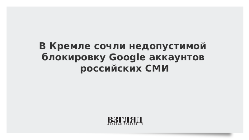 В Кремле сочли недопустимой блокировку Google аккаунтов российских СМИ