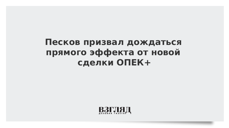 Песков призвал дождаться прямого эффекта от новой сделки ОПЕК+