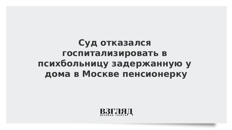 Суд отказался госпитализировать в психбольницу задержанную у дома в Москве пенсионерку