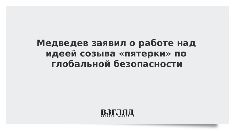 Медведев заявил о работе над идеей созыва «пятерки» по глобальной безопасности