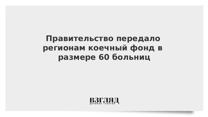 Правительство передало регионам коечный фонд в размере 60 больниц