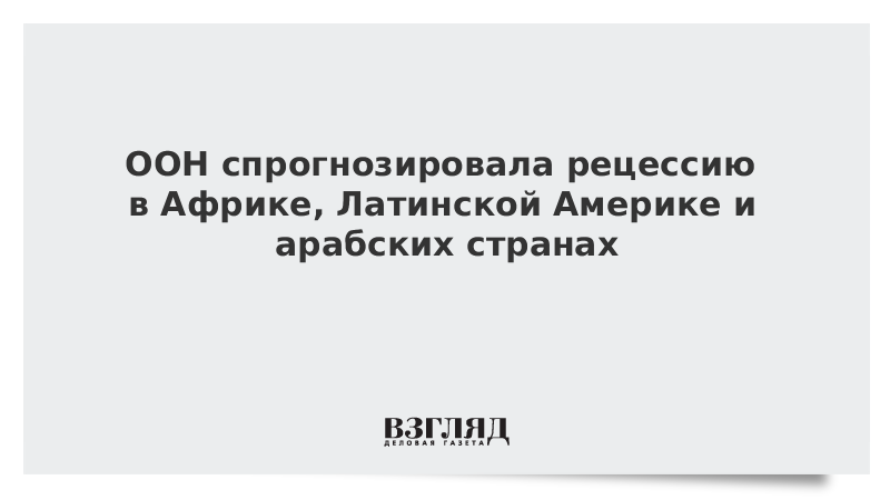 ООН спрогнозировала рецессию в Африке, Латинской Америке и арабских странах