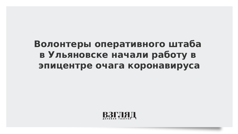 Волонтеры оперативного штаба в Ульяновске начали работу в эпицентре очага коронавируса