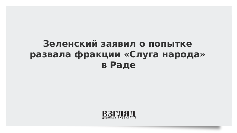 Зеленский заявил о попытке развала фракции «Слуга народа» в Раде