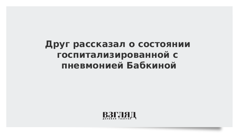 Друг рассказал о состоянии госпитализированной с пневмонией Бабкиной