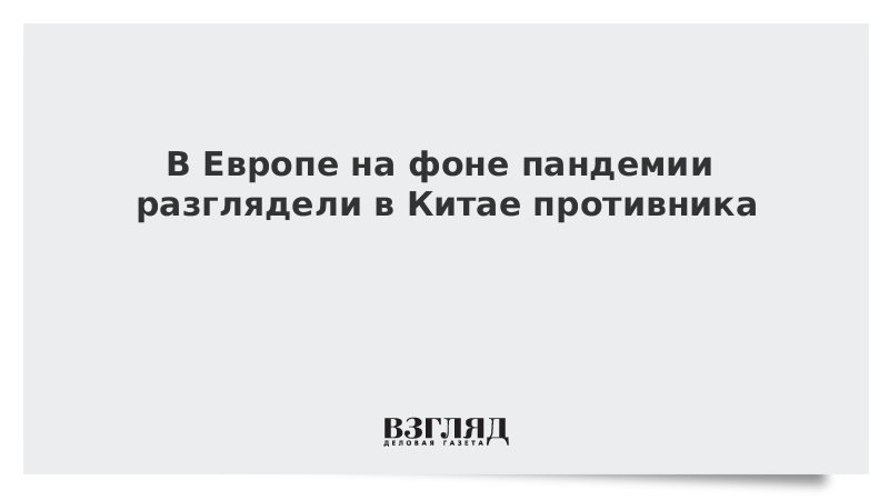 В Европе на фоне пандемии разглядели в Китае противника