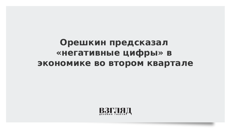 Орешкин предсказал «негативные цифры» в экономике во втором квартале