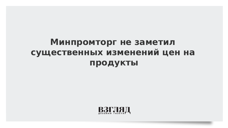 Минпромторг не заметил существенных изменений цен на продукты