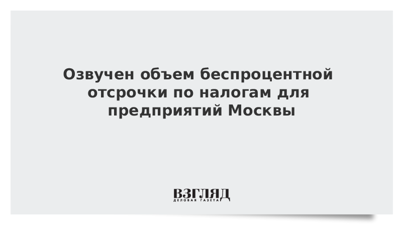 Озвучен объем беспроцентной отсрочки по налогам для предприятий Москвы