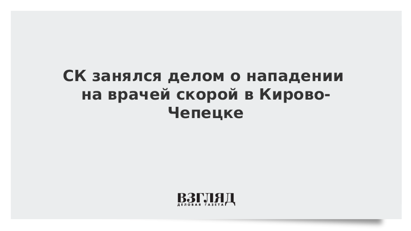 СК занялся делом о нападении на врачей скорой в Кирово-Чепецке