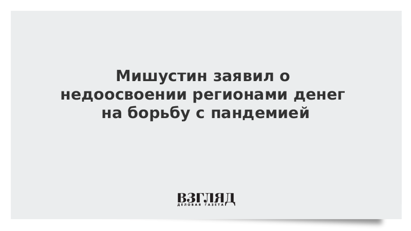 Мишустин заявил о недоосвоении регионами денег на борьбу с пандемией