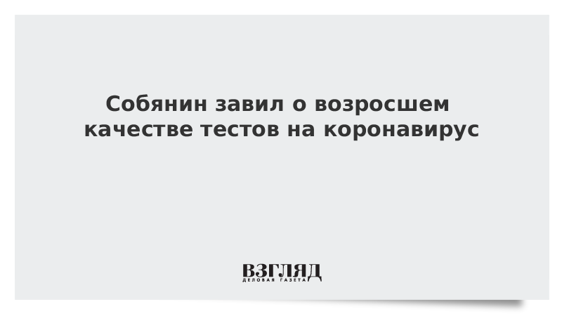 Собянин заявил о возросшем качестве тестов на коронавирус