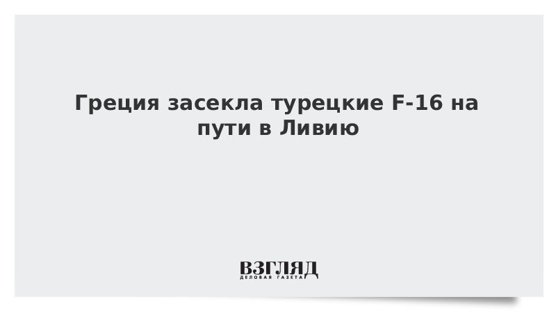 Греция засекла турецкие F-16 на пути в Ливию