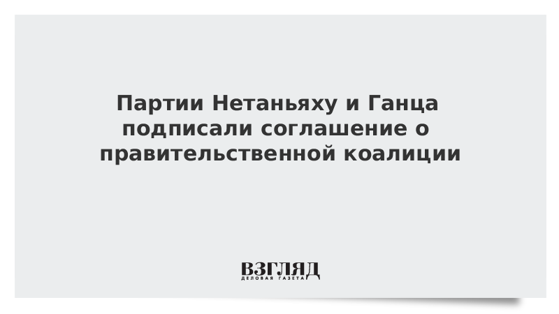 Партии Нетаньяху и Ганца подписали соглашение о правительственной коалиции