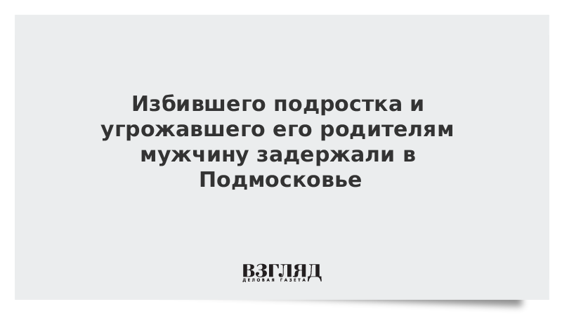 Избившего подростка и угрожавшего его родителям мужчину задержали в Подмосковье