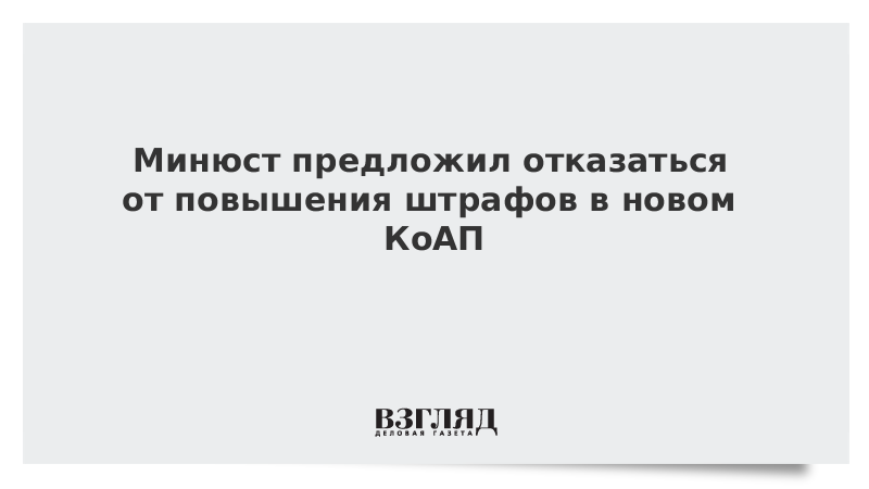 Минюст предложил отказаться от повышения штрафов в новом КоАП