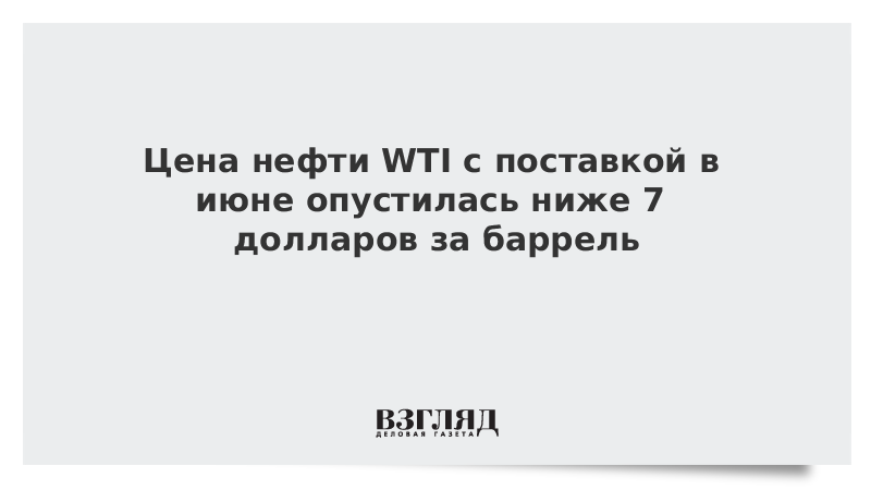 Цена нефти WTI с поставкой в июне опустилась ниже 7 долларов за баррель