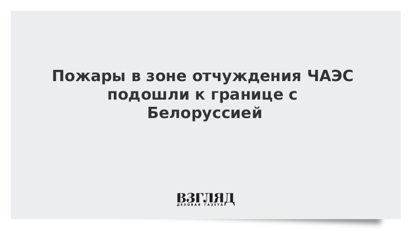 Пожары в зоне отчуждения ЧАЭС подошли к границе с Белоруссией