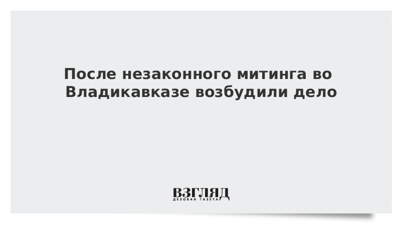 После незаконного митинга во Владикавказе возбудили дело