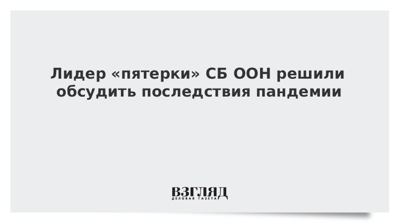 Лидер «пятерки» СБ ООН решили обсудить последствия пандемии