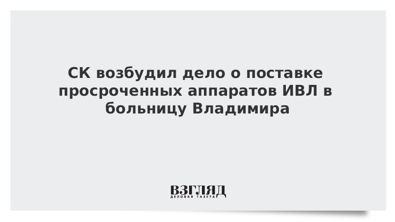 СК возбудил дело о поставке просроченных аппаратов ИВЛ в больницу Владимира