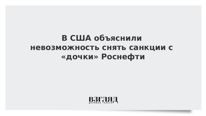 В США объяснили невозможность снять санкции с «дочки» Роснефти