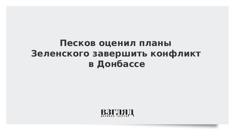 Песков оценил планы Зеленского завершить конфликт в Донбассе