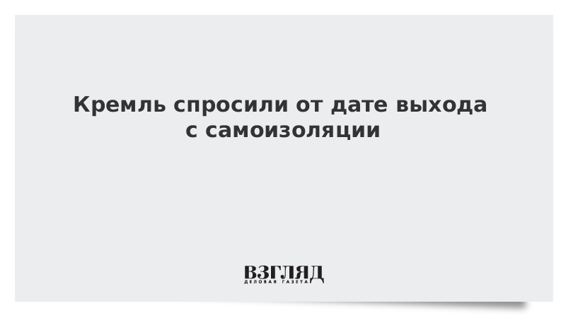 Кремль спросили от дате выхода с самоизоляции