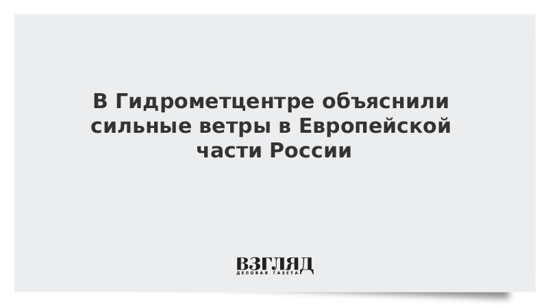 В Гидрометцентре объяснили сильные ветры в Европейской части России