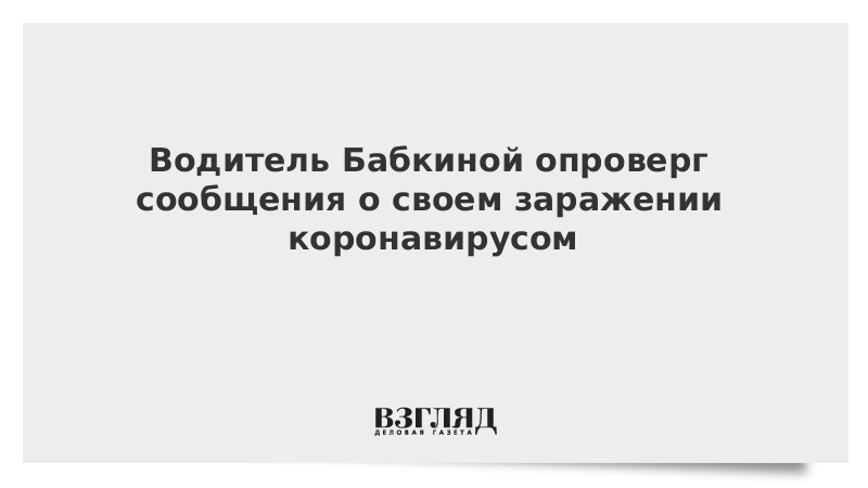 Водитель Бабкиной опроверг сообщения о своем заражении коронавирусом