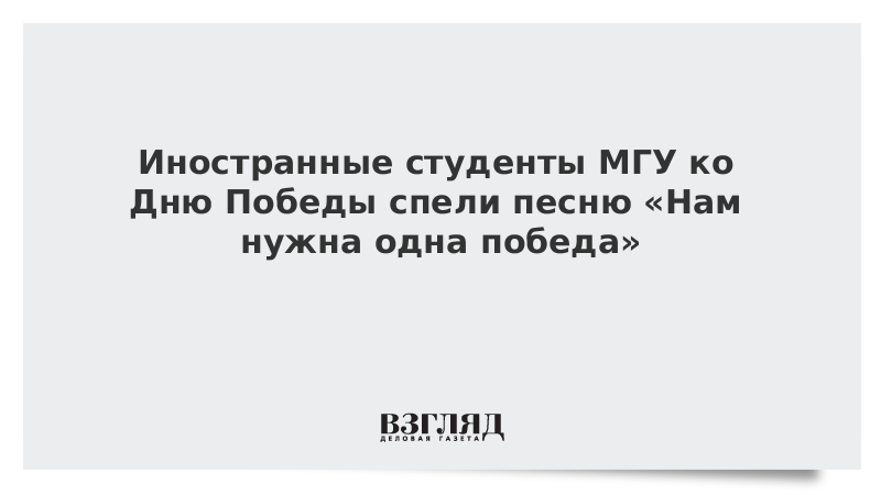 Иностранные студенты МГУ ко Дню Победы спели песню «Нам нужна одна победа»