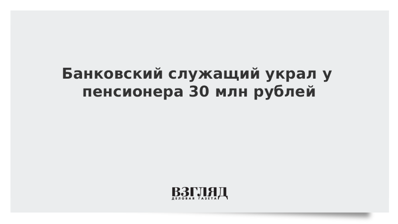 Банковский служащий украл у пенсионера 30 млн рублей