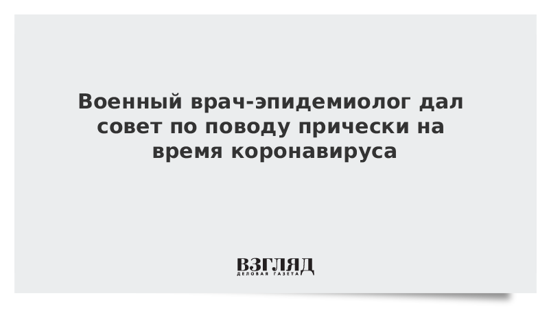 Военный врач-эпидемиолог дал совет по поводу прически на время коронавируса