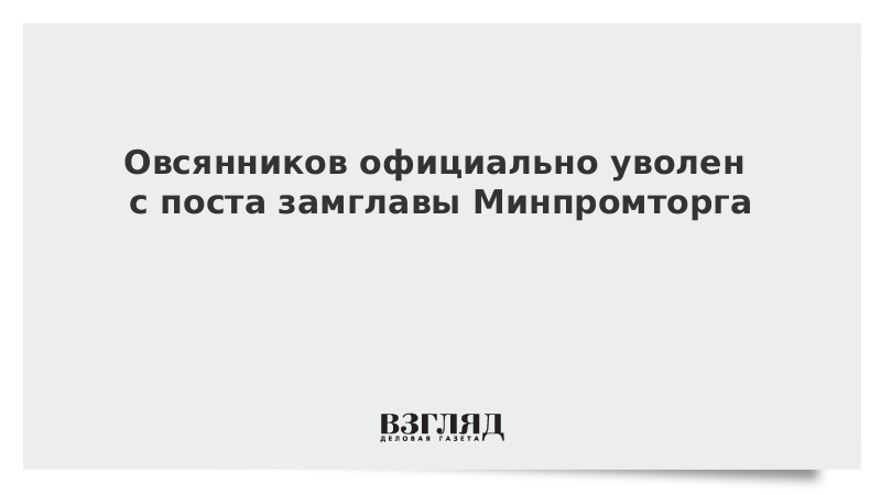 Овсянников официально уволен с поста замглавы Минпромторга