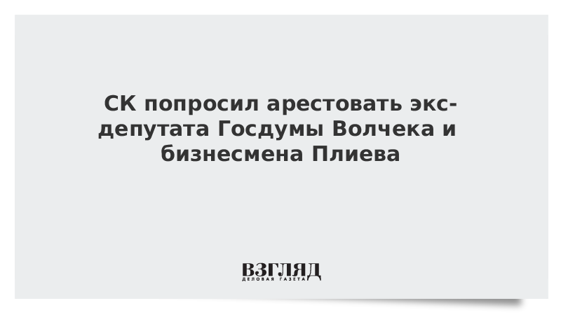 СК попросил арестовать экс-депутата Госдумы Волчека и бизнесмена Плиева