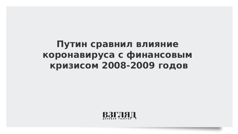 Путин сравнил влияние коронавируса с финансовым кризисом 2008-2009 годов