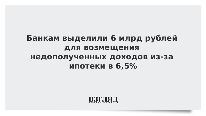 Банкам выделили 6 млрд рублей для возмещения недополученных доходов из-за ипотеки в 6,5%