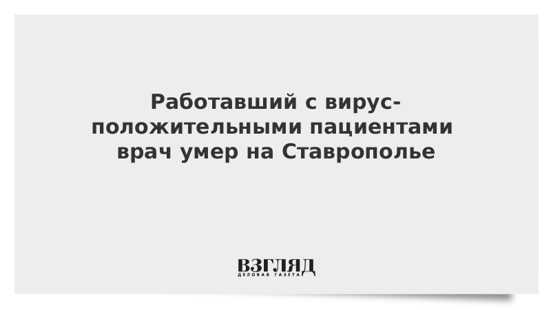 Работавший с вирус-положительными пациентами врач умер на Ставрополье