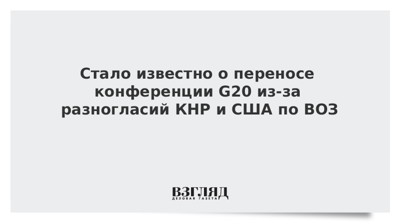 Стало известно о переносе конференции G20 из-за разногласий КНР и США по ВОЗ