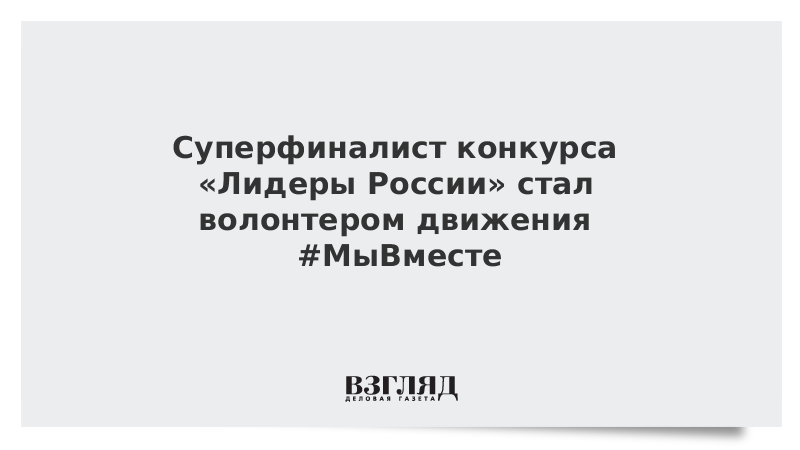 Суперфиналист конкурса «Лидеры России» стал волонтером движения #МыВместе