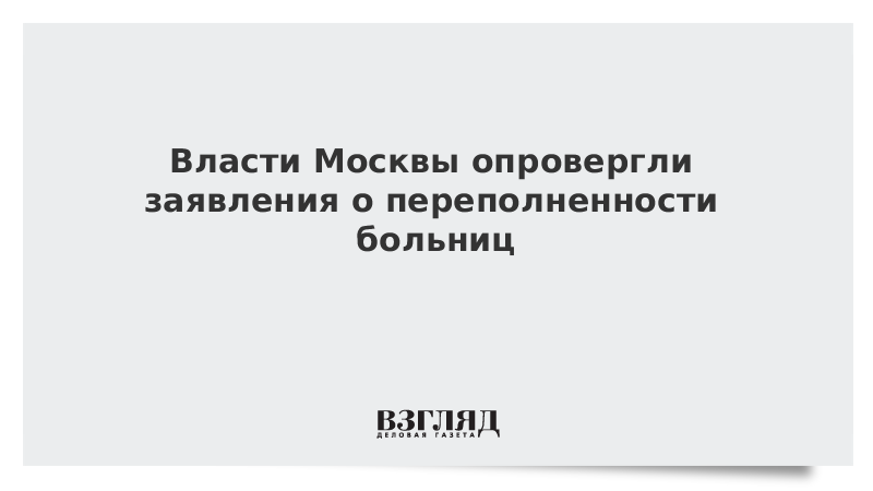 Власти Москвы опровергли заявления о переполненности больниц