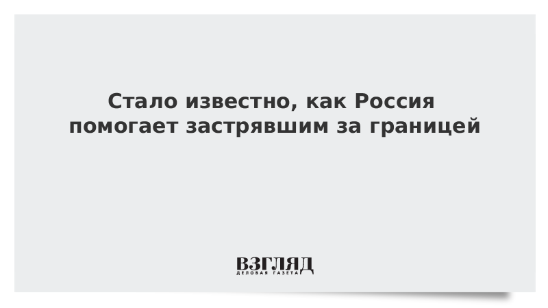 Стало известно, как Россия помогает застрявшим за границей