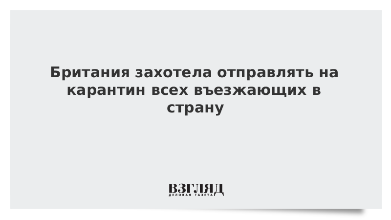 Британия захотела отправлять на карантин всех въезжающих в страну