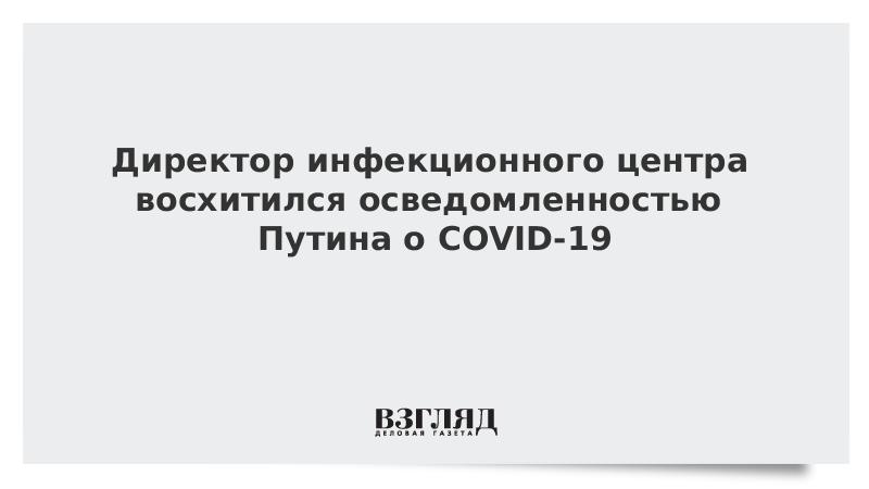 Директор инфекционного центра восхитился осведомленностью Путина о COVID-19